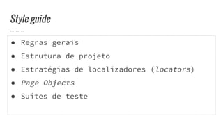 ● Regras gerais
● Estrutura de projeto
● Estratégias de localizadores (locators)
● Page Objects
● Suites de teste
Style guide
 