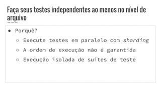 ● Porquê?
○ Execute testes em paralelo com sharding
○ A ordem de execução não é garantida
○ Execução isolada de suites de teste
Faça seus testes independentes ao menos no nível de
arquivo
 