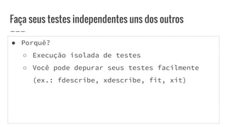 ● Porquê?
○ Execução isolada de testes
○ Você pode depurar seus testes facilmente
(ex.: fdescribe, xdescribe, fit, xit)
Faça seus testes independentes uns dos outros
 