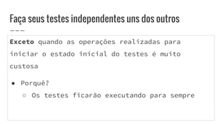 Exceto quando as operações realizadas para
iniciar o estado inicial do testes é muito
custosa
● Porquê?
○ Os testes ficarão executando para sempre
Faça seus testes independentes uns dos outros
 