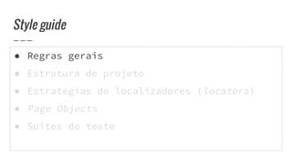 ● Regras gerais
● Estrutura de projeto
● Estratégias de localizadores (locators)
● Page Objects
● Suites de teste
Style guide
 