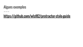 Alguns exemplos
https://github.com/wlsf82/protractor-style-guide
 