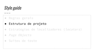● Regras gerais
● Estrutura de projeto
● Estratégias de localizadores (locators)
● Page Objects
● Suites de teste
Style guide
 