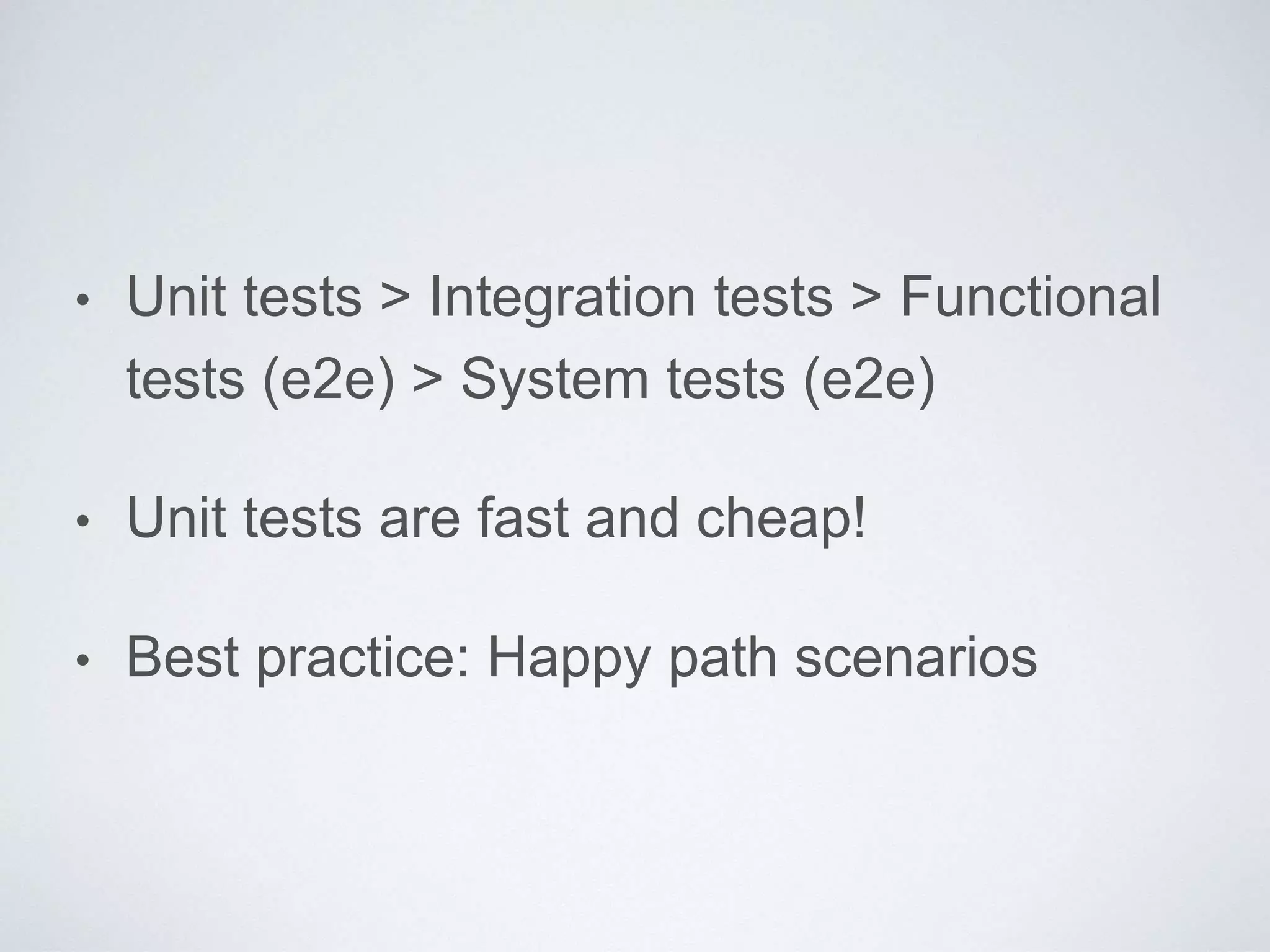 • Unit tests > Integration tests > Functional
tests (e2e) > System tests (e2e)
• Unit tests are fast and cheap!
• Best practice: Happy path scenarios
 