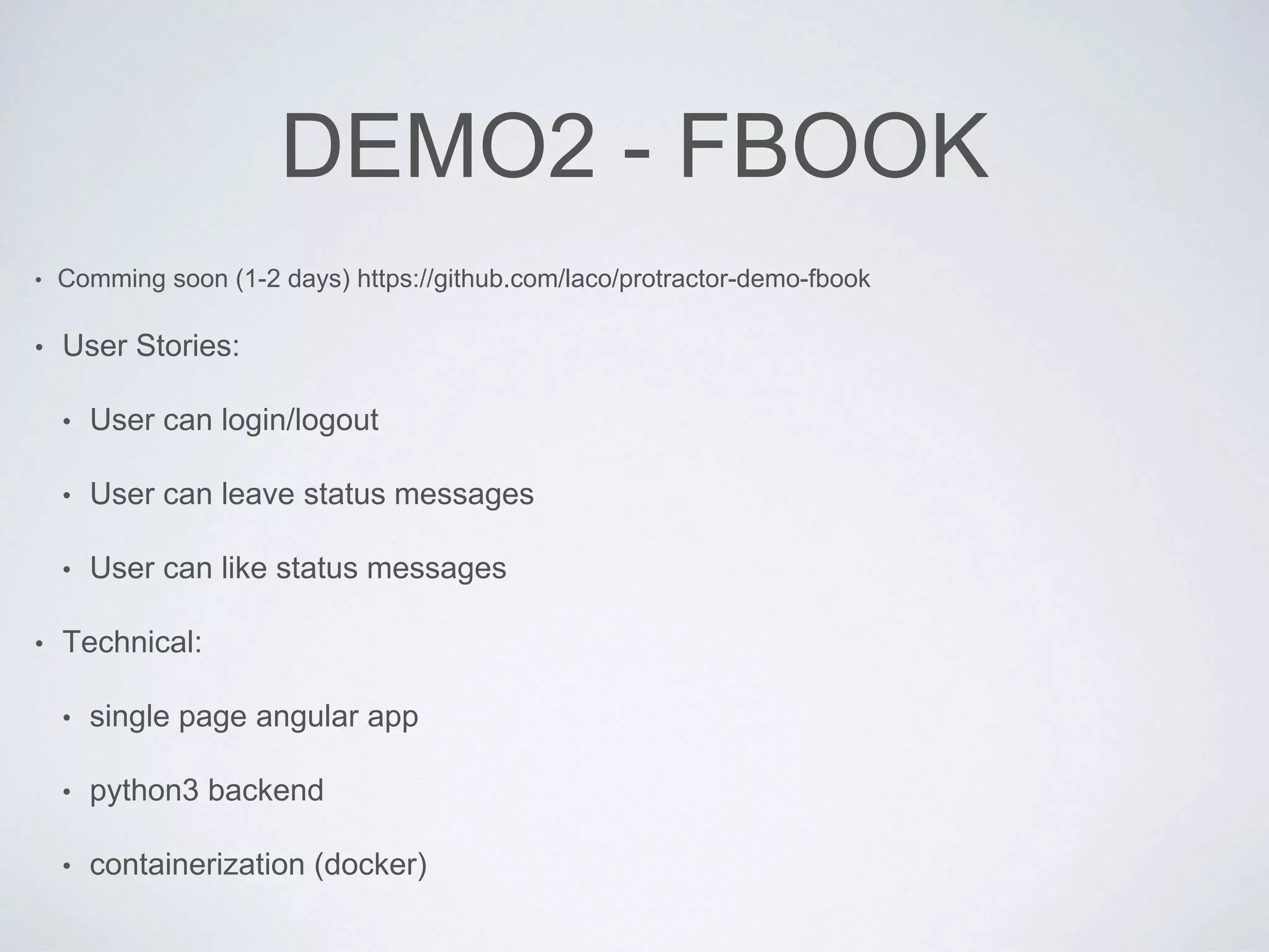 DEMO2 - FBOOK
• Comming soon (1-2 days) https://github.com/laco/protractor-demo-fbook
• User Stories:
• User can login/logout
• User can leave status messages
• User can like status messages
• Technical:
• single page angular app
• python3 backend
• containerization (docker)
 