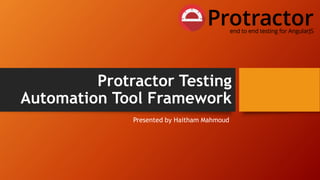 Protractor Testing
Automation Tool Framework
Presented by Haitham Mahmoud
 
