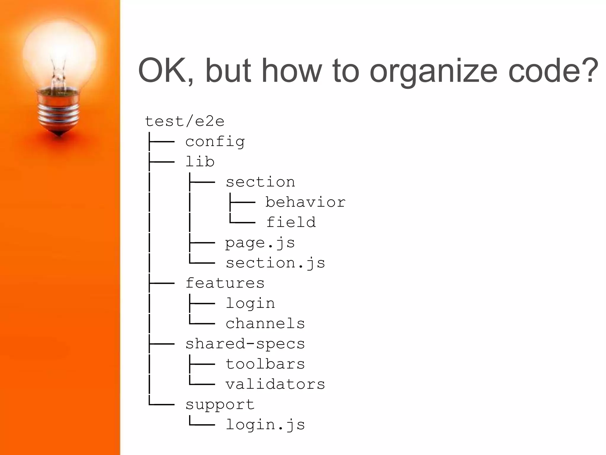 OK, but how to organize code?
test/e2e
├── config
├── lib
│ ├── section
│ │ ├── behavior
│ │ └── field
│ ├── page.js
│ └── section.js
├── features
│ ├── login
│ └── channels
├── shared-specs
│ ├── toolbars
│ └── validators
└── support
└── login.js
 