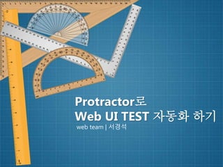 Protractor로
Web UI TEST 자동화 하기
web team | 서경석
 