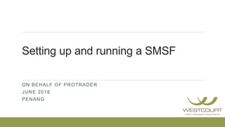 Setting up and running a SMSF
ON BEHALF OF PROTRADER
JUNE 2018
PENANG
 