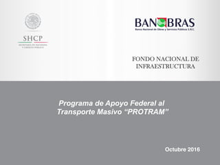 FONDO NACIONAL DE
INFRAESTRUCTURA
Programa de Apoyo Federal al
Transporte Masivo “PROTRAM”
Octubre 2016
 