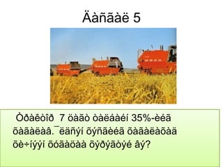 Äàñãàë 5




 Òðàêòîð 7 öàãò òàëáàéí 35%-èéã
õàãàëàâ.¯ëäñýí õýñãèéã õàãàëàõàä
õè÷íýýí õóãàöàà õýðýãòýé âý?
 