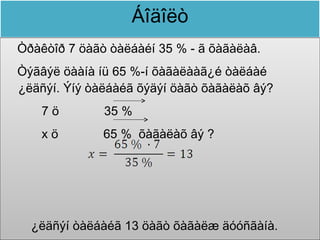 Áîäîëò
Òðàêòîð 7 öàãò òàëáàéí 35 % - ã õàãàëàâ.
Òýãâýë öààíà íü 65 %-í õàãàëààã¿é òàëáàé
¿ëäñýí. Ýíý òàëáàéã õýäýí öàãò õàãàëàõ âý?
   7ö         35 %
   xö         65 % õàãàëàõ âý ?




  ¿ëäñýí òàëáàéã 13 öàãò õàãàëæ äóóñãàíà.
 