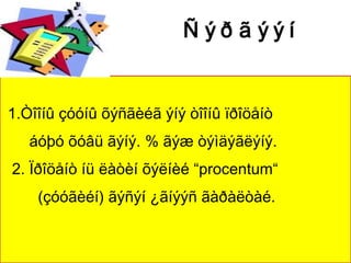 Ñ ýð ã ýýí
                          ñ à íà õ

1.Òîîíû çóóíû õýñãèéã ýíý òîîíû ïðîöåíò
   áóþó õóâü ãýíý. % ãýæ òýìäýãëýíý.
2. Ïðîöåíò íü ëàòèí õýëíèé “procentum“
    (çóóãèéí) ãýñýí ¿ãíýýñ ãàðàëòàé.
 