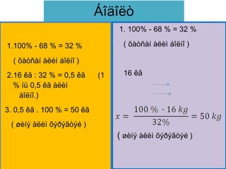 Áîäîëò
                                 1. 100% - 68 % = 32 %

1.100% - 68 % = 32 %              ( õàòñàí àëèì áîëíî )

  ( õàòñàí àëèì áîëíî )
2.16 êã : 32 % = 0,5 êã     (1    16 êã
  % íü 0,5 êã àëèì
   áîëíî.)
3. 0,5 êã . 100 % = 50 êã
 ( øèíý àëèì õýðýãòýé )
                                 ( øèíý àëèì õýðýãòýé )
 