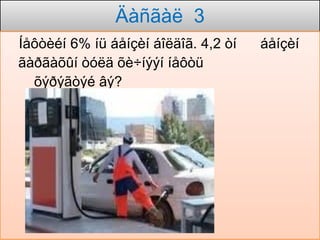 Äàñãàë 3
Íåôòèéí 6% íü áåíçèí áîëäîã. 4,2 òí   áåíçèí
ãàðãàõûí òóëä õè÷íýýí íåôòü
  õýðýãòýé âý?
 