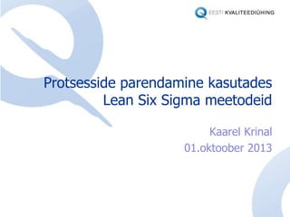 Protsesside parendamine kasutades
Lean Six Sigma meetodeid
Kaarel Krinal
01.oktoober 2013
 
