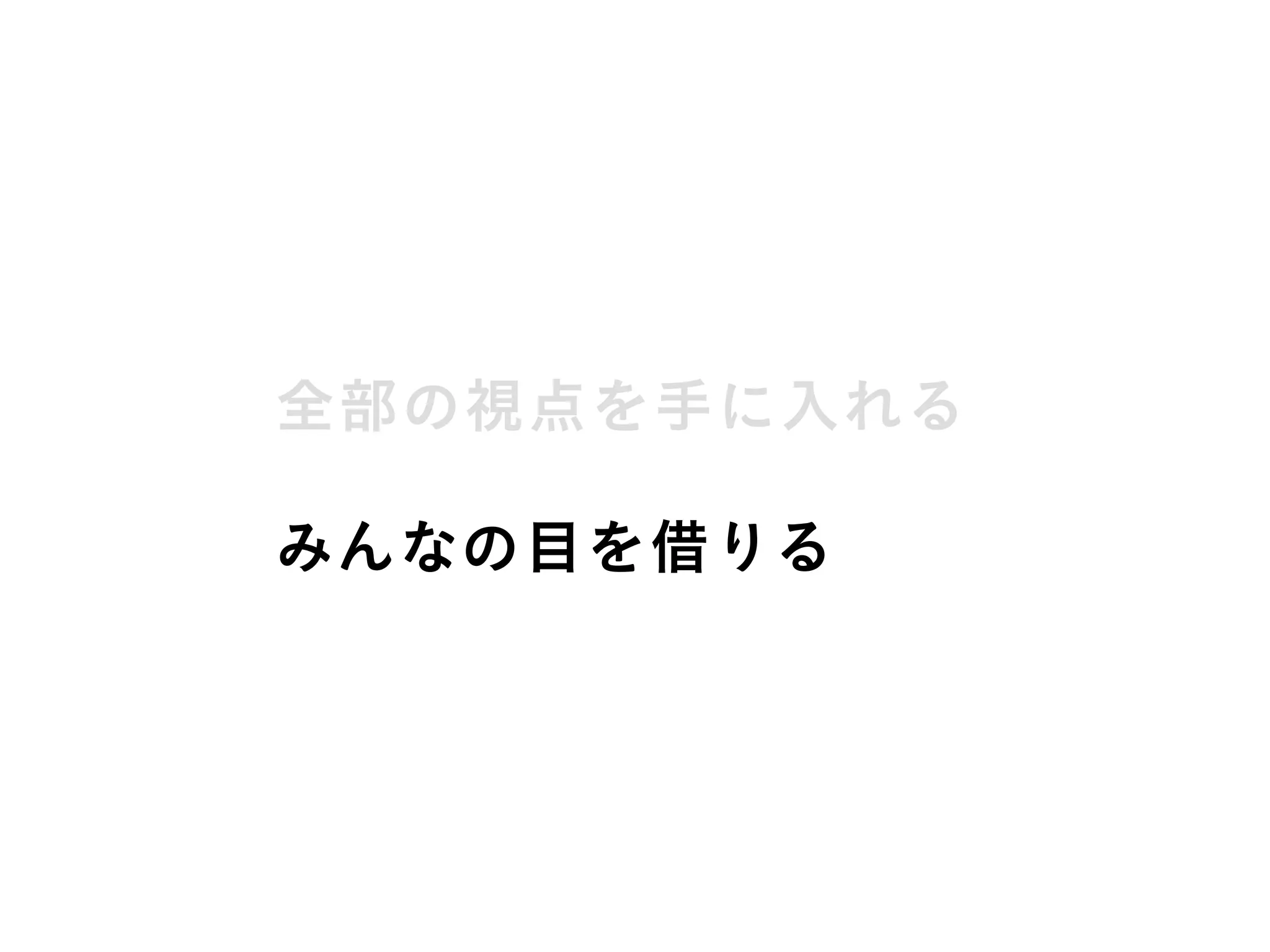 全部の視点を手に入れる
みんなの目を借りる
 