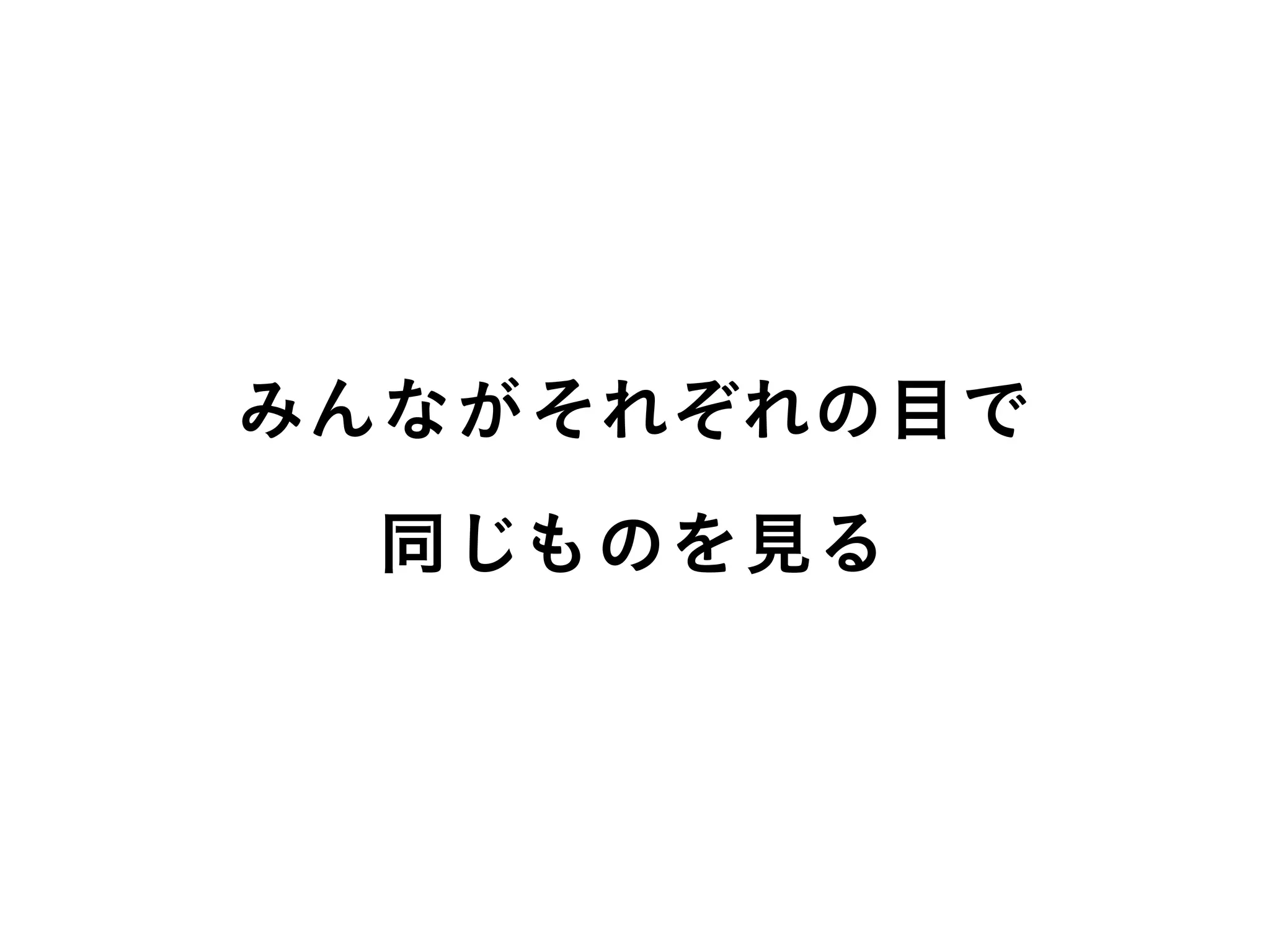 みんながそれぞれの目で
同じものを見る
 