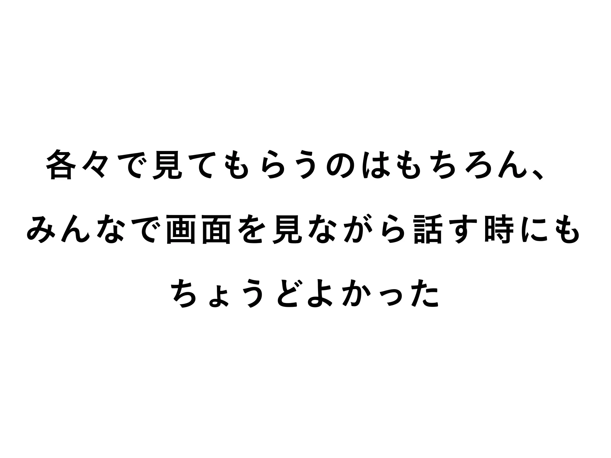 各々で見てもらうのはもちろん、
みんなで画面を見ながら話す時にも
ちょうどよかった
 