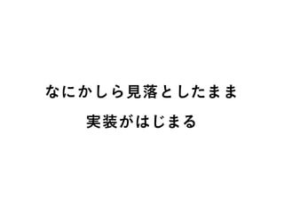 なにかしら見落としたまま
実装がはじまる
 