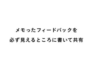 メモったフィードバックを
必ず見えるところに書いて共有
 