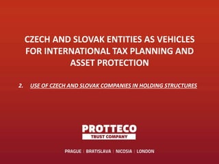 CZECH AND SLOVAK ENTITIES AS VEHICLES
FOR INTERNATIONAL TAX PLANNING AND
ASSET PROTECTION
2. USE OF CZECH AND SLOVAK COMPANIES IN HOLDING STRUCTURES
 