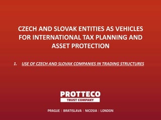 CZECH AND SLOVAK ENTITIES AS VEHICLES
FOR INTERNATIONAL TAX PLANNING AND
ASSET PROTECTION
1. USE OF CZECH AND SLOVAK COMPANIES IN TRADING STRUCTURES
 