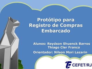 Protótipo para
Registro de Compras
Embarcado
Alunos: Reydson Shuenck Barros
Thiago Cler Franco
Orientador: Nilson Mori Lazarin
 