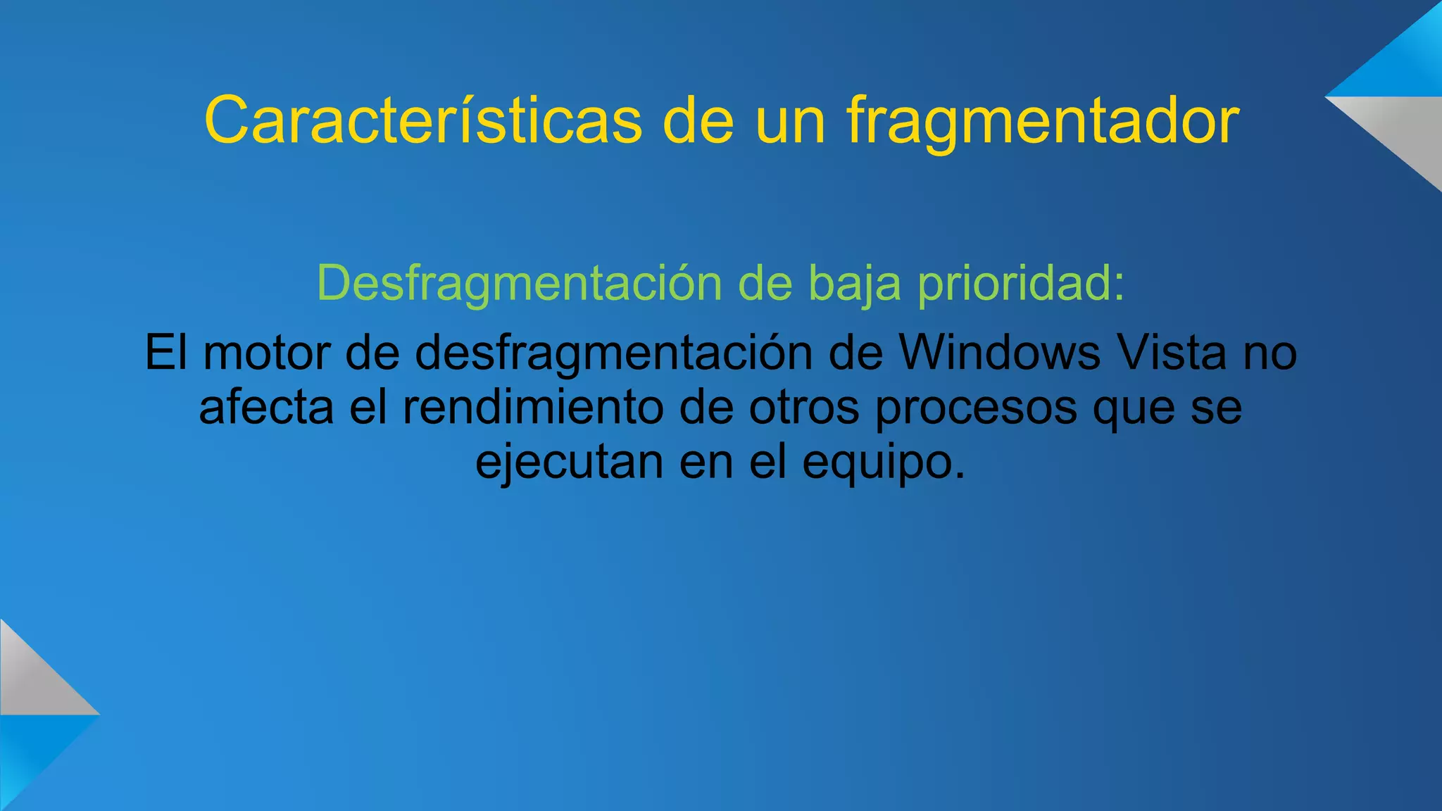 Características de un fragmentador
Desfragmentación de baja prioridad:
El motor de desfragmentación de Windows Vista no
afecta el rendimiento de otros procesos que se
ejecutan en el equipo.
 