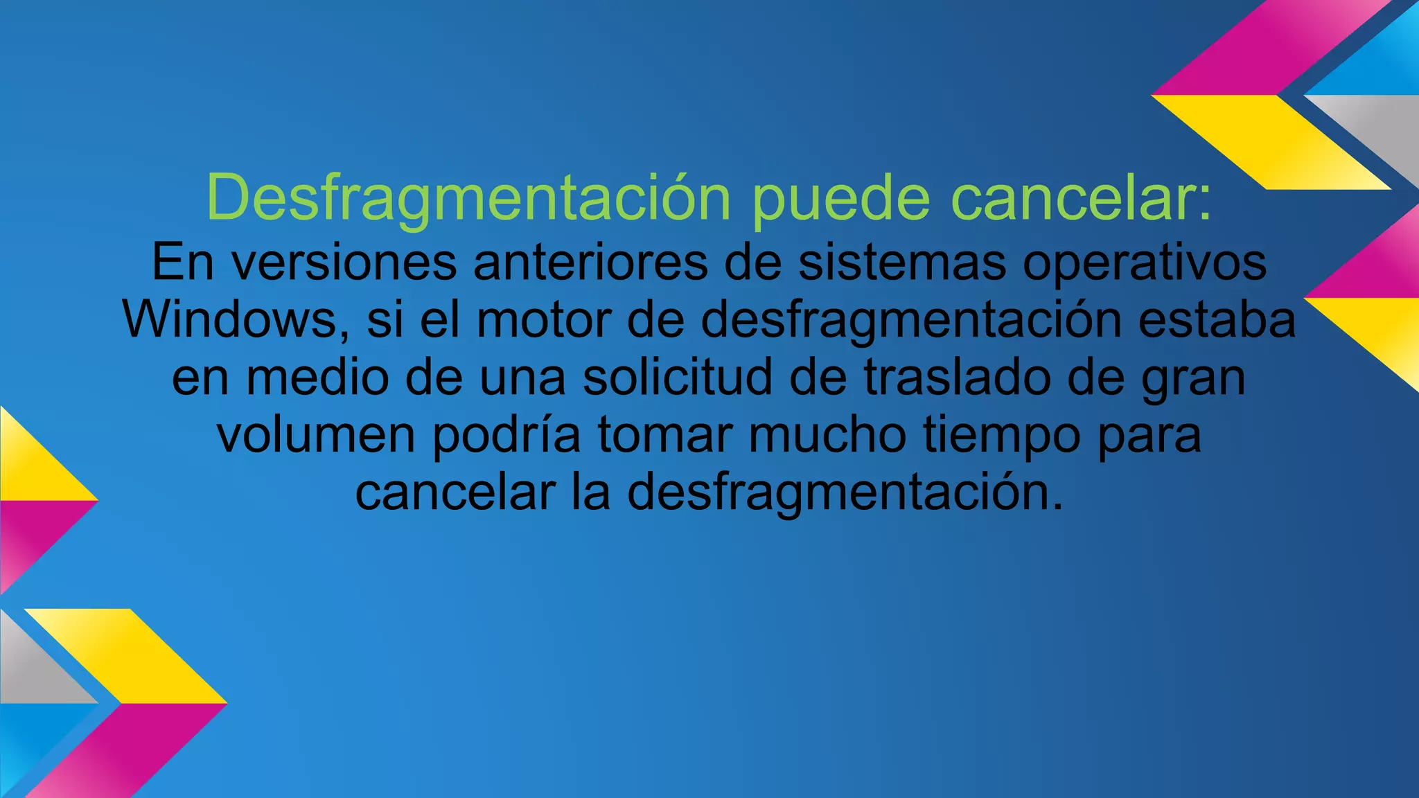 Desfragmentación puede cancelar:
En versiones anteriores de sistemas operativos
Windows, si el motor de desfragmentación estaba
en medio de una solicitud de traslado de gran
volumen podría tomar mucho tiempo para
cancelar la desfragmentación.
 