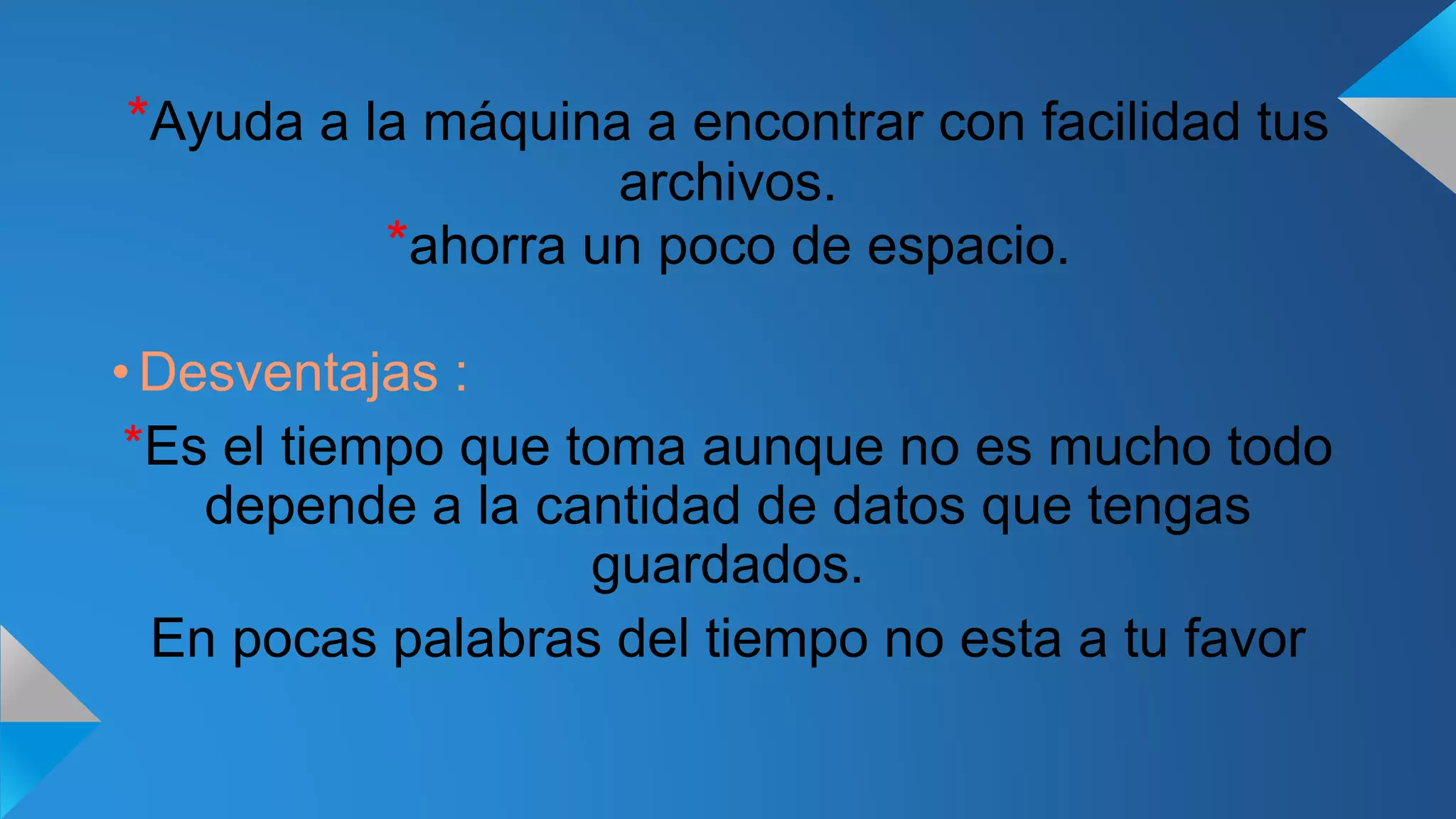 *Ayuda a la máquina a encontrar con facilidad tus
archivos.
*ahorra un poco de espacio.
• Desventajas :
*Es el tiempo que toma aunque no es mucho todo
depende a la cantidad de datos que tengas
guardados.
En pocas palabras del tiempo no esta a tu favor
 