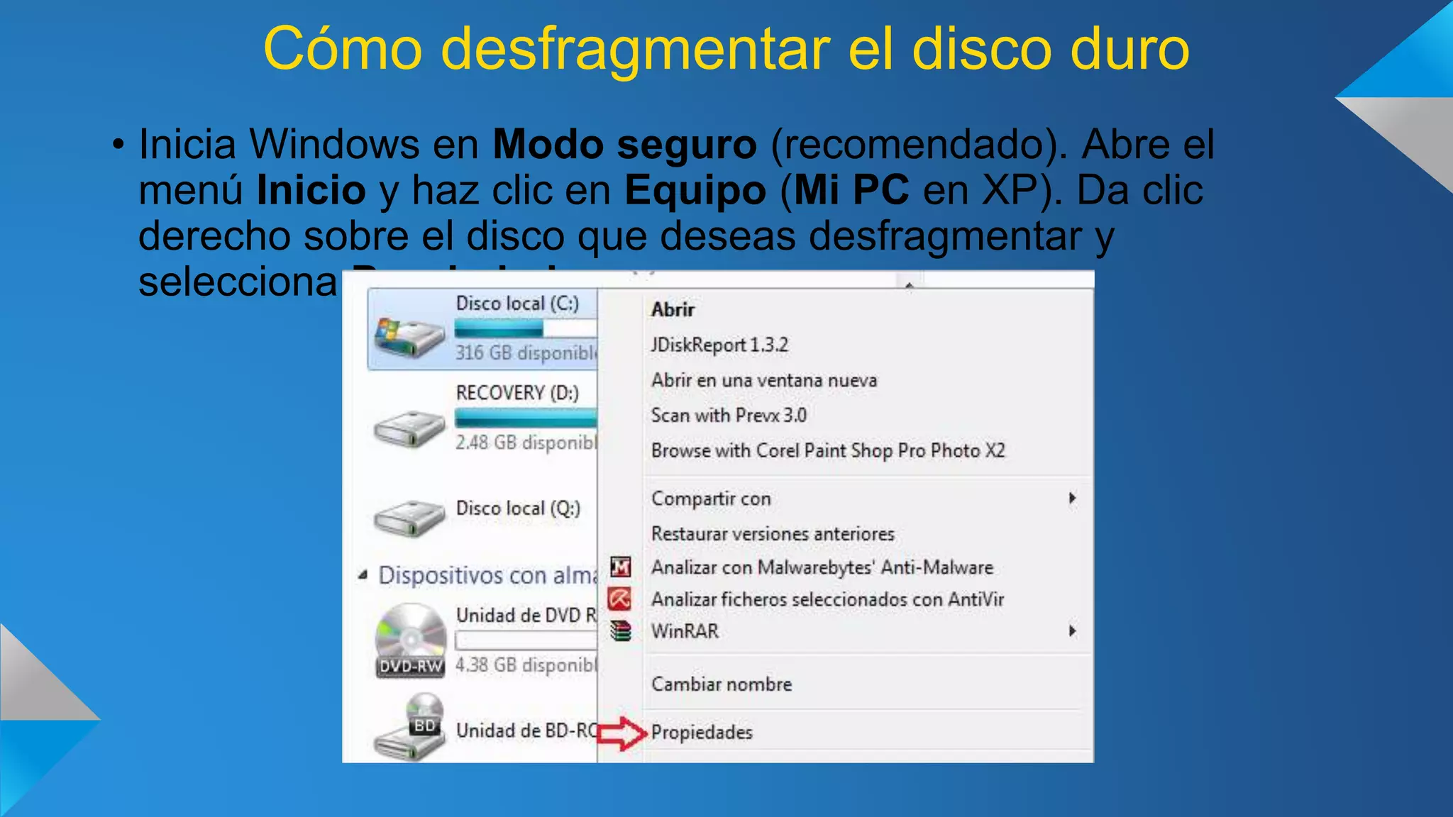 Cómo desfragmentar el disco duro
• Inicia Windows en Modo seguro (recomendado). Abre el
menú Inicio y haz clic en Equipo (Mi PC en XP). Da clic
derecho sobre el disco que deseas desfragmentar y
selecciona Propiedades:
 