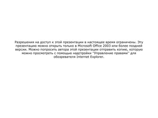 Разрешения на доступ к этой презентации в настоящее время ограничены. Эту
презентацию можно открыть только в Microsoft Office 2003 или более поздней
версии. Можно попросить автора этой презентации отправить копию, которую
можно просмотреть с помощью надстройки ''Управление правами'' для
обозревателя Internet Explorer.

 