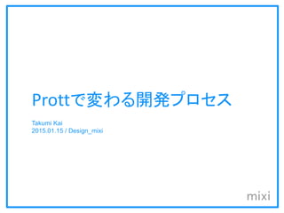 Prottで変える開発プロセス
Takumi Kai
2015.01.15 / Design_mixi
 