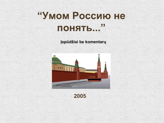 “ Умом Россию не понять ...” Įspūdžiai be komentarų 2005 