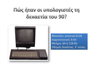 Πώς ήταν οι υπολογιστές τη δεκαετία του 90? Μοντέλο: amstrad 6128 Αρχιτεκτονική: 8 bit Μνήμη: 64 ή 128 Kb Οδηγός δισκέτας: 3’ ίντσες 