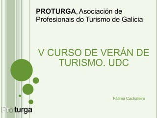 o
PROTURGA,Asociación de
Profesionais do Turismo de Galicia
V CURSO DE VERÁN DE
TURISMO. UDC
Pr turga
Fátima Cachafeiro
 