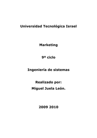 Universidad Tecnológica Israel




          Marketing


           9º ciclo


   Ingeniería de sistemas


        Realizado por:
      Miguel Juela León.




         2009 2010
 