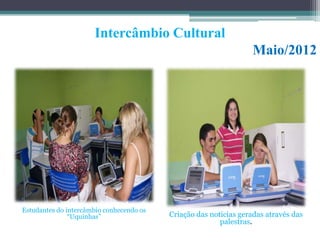 Intercâmbio Cultural
                                                                  Maio/2012




Estudantes do intercâmbio conhecendo os
               “Uquinhas”                 Criação das noticias geradas através das
                                                         palestras.
 