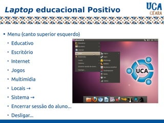 Laptop educacional Positivo

Menu (canto superior esquerdo)

Educativo

Escritório

Internet

Jogos

Multimídia

Locais →

Sistema →

Encerrar sessão do aluno...

Desligar...
 
