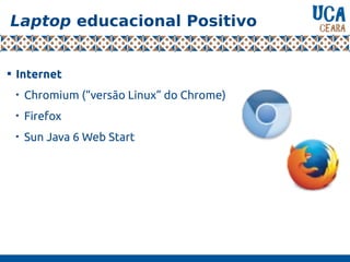Laptop educacional Positivo

Internet

Chromium (“versão Linux” do Chrome)

Firefox

Sun Java 6 Web Start
 
