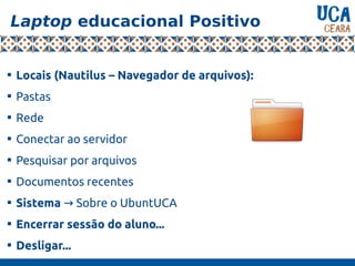 Laptop educacional Positivo

Locais (Nautilus – Navegador de arquivos):

Pastas

Rede

Conectar ao servidor

Pesquisar por arquivos

Documentos recentes

Sistema Sobre o UbuntUCA→

Encerrar sessão do aluno...

Desligar...
 