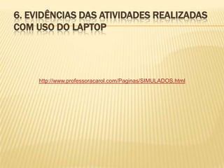 6. EVIDÊNCIAS DAS ATIVIDADES REALIZADAS
COM USO DO LAPTOP

http://www.professoracarol.com/Paginas/SIMULADOS.html

 