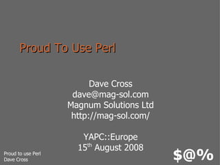 Proud To Use Perl Dave Cross [email_address] Magnum Solutions Ltd http://mag-sol.com/ YAPC::Europe 15 th  August 2008 