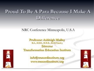 Proud To Be A Para Because I Make A Difference Professor: Ashleigh Molloy B.A., M.Ed., M.R.E., Ed.D (cand.) Director Transformation Education Institute [email_address] www.transedinstitute.org NRC Conference Minneapolis, U.S.A 