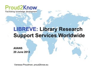 Vanessa Proudman, proud2know.eu
LIBREVE: Library Research
Support Services Worldwide
AVANS
20 June 2013
 