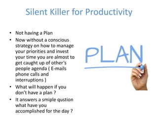 Silent Killer for Productivity
• Not having a Plan
• Now without a conscious
strategy on how to manage
your priorities and...