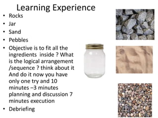 Learning Experience
• Rocks
• Jar
• Sand
• Pebbles
• Objective is to fit all the
ingredients inside ? What
is the logical ...
