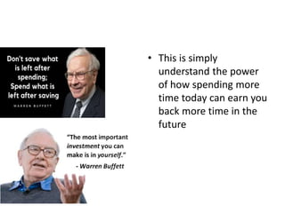 • This is simply
understand the power
of how spending more
time today can earn you
back more time in the
future
 