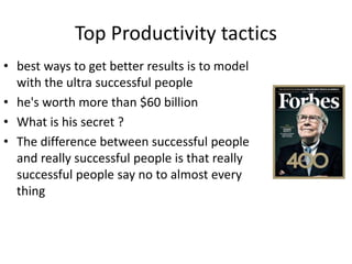 Top Productivity tactics
• best ways to get better results is to model
with the ultra successful people
• he's worth more ...